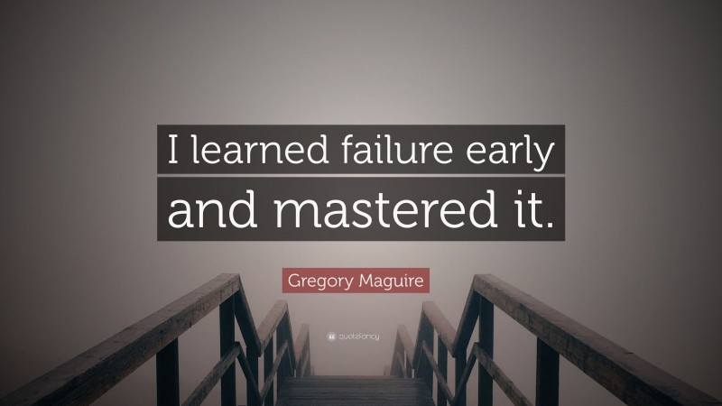 Gregory Maguire Quote: “I learned failure early and mastered it.”