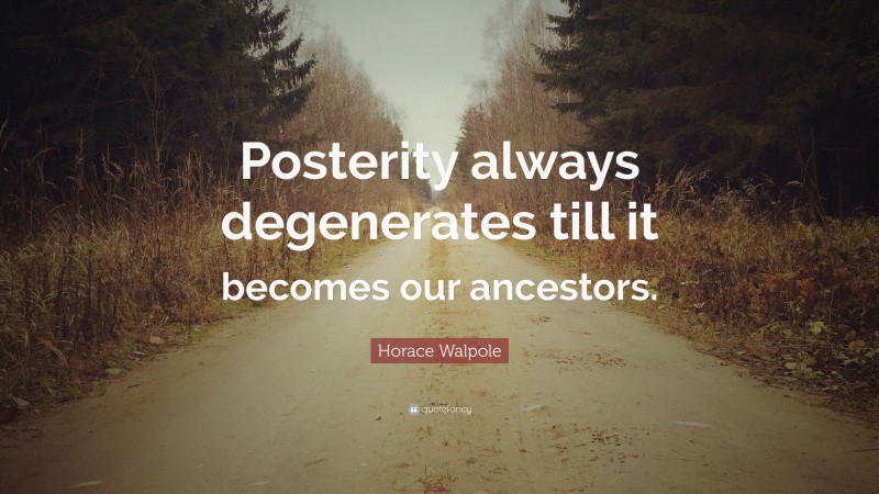 Horace Walpole Quote: “Posterity always degenerates till it becomes our ancestors.”
