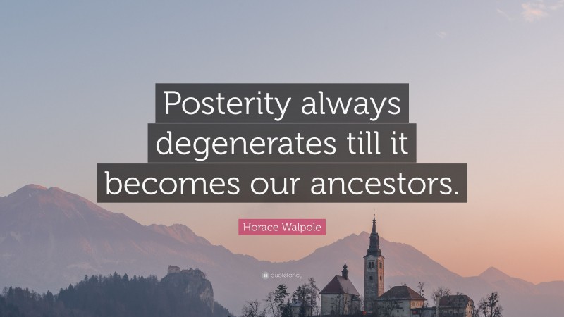 Horace Walpole Quote: “Posterity always degenerates till it becomes our ancestors.”