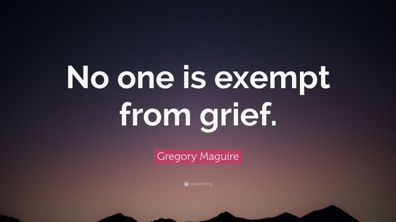 Gregory Maguire Quote: “No one is exempt from grief.”