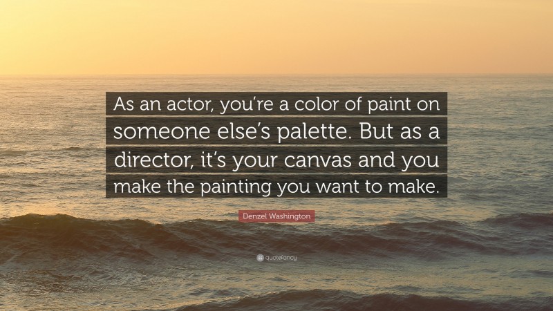 Denzel Washington Quote: “As an actor, you’re a color of paint on someone else’s palette. But as a director, it’s your canvas and you make the painting you want to make.”