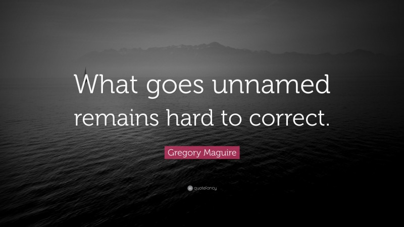 Gregory Maguire Quote: “What goes unnamed remains hard to correct.”
