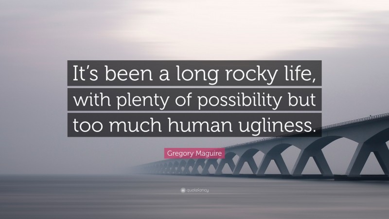 Gregory Maguire Quote: “It’s been a long rocky life, with plenty of possibility but too much human ugliness.”