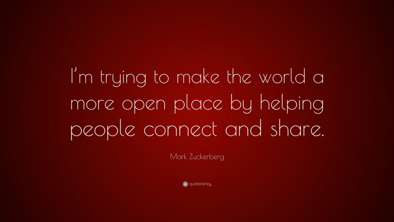 Mark Zuckerberg Quote: “I’m trying to make the world a more open place by helping people connect and share.”