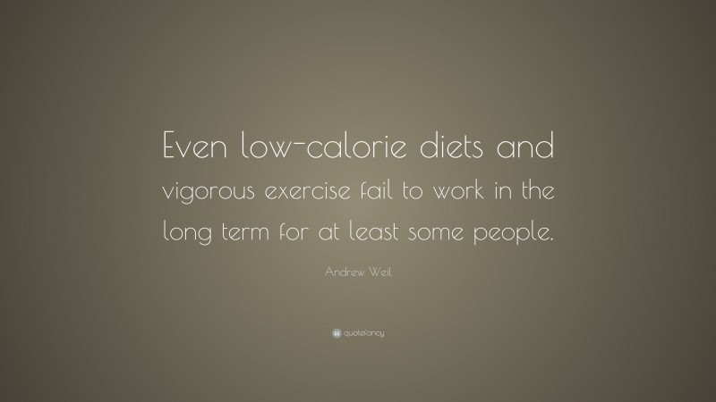 Andrew Weil Quote: “Even low-calorie diets and vigorous exercise fail to work in the long term for at least some people.”