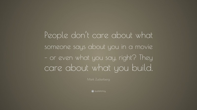 Mark Zuckerberg Quote: “People don’t care about what someone says about you in a movie – or even what you say, right? They care about what you build.”