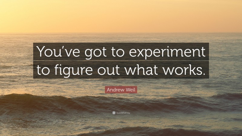 Andrew Weil Quote: “You’ve got to experiment to figure out what works.”