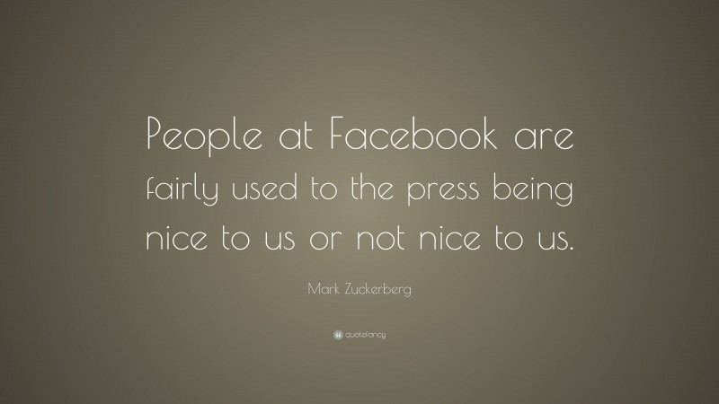Mark Zuckerberg Quote: “People at Facebook are fairly used to the press being nice to us or not nice to us.”