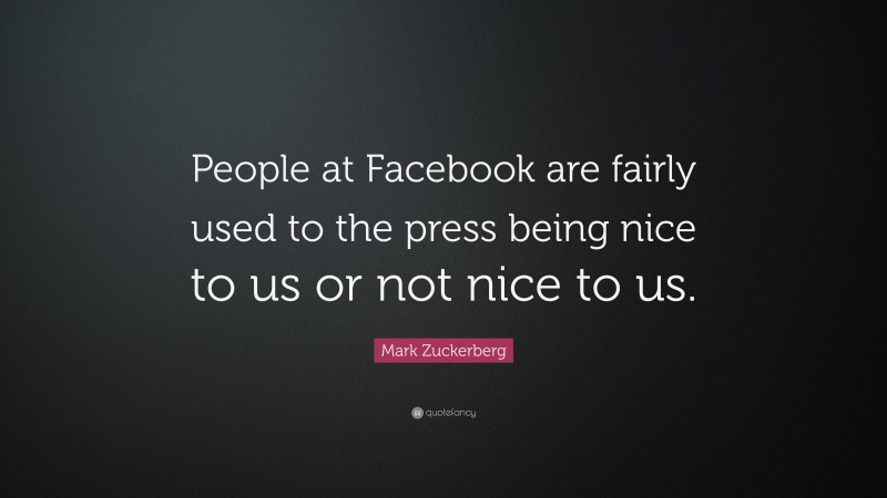 Mark Zuckerberg Quote: “People at Facebook are fairly used to the press being nice to us or not nice to us.”