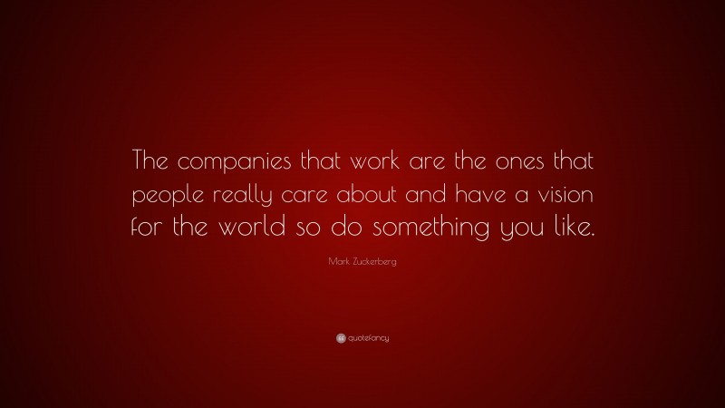 Mark Zuckerberg Quote: “The companies that work are the ones that people really care about and have a vision for the world so do something you like.”