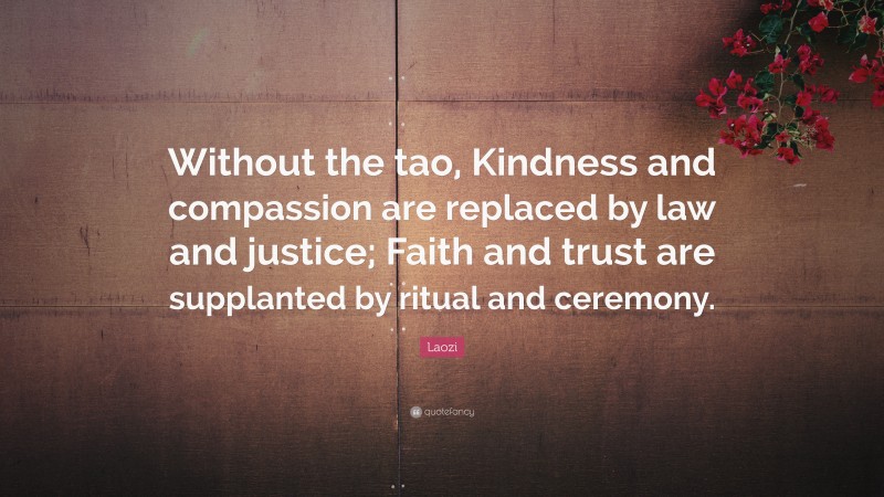 Laozi Quote: “Without the tao, Kindness and compassion are replaced by law and justice; Faith and trust are supplanted by ritual and ceremony.”