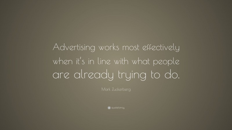 Mark Zuckerberg Quote: “Advertising works most effectively when it’s in line with what people are already trying to do.”