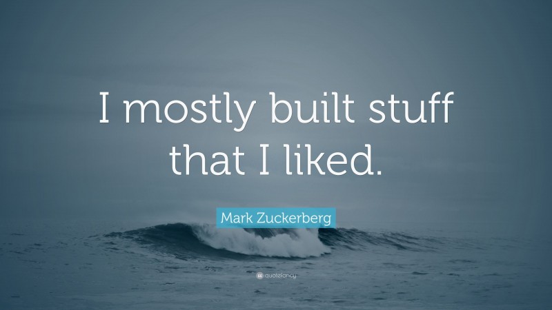 Mark Zuckerberg Quote: “I mostly built stuff that I liked.”