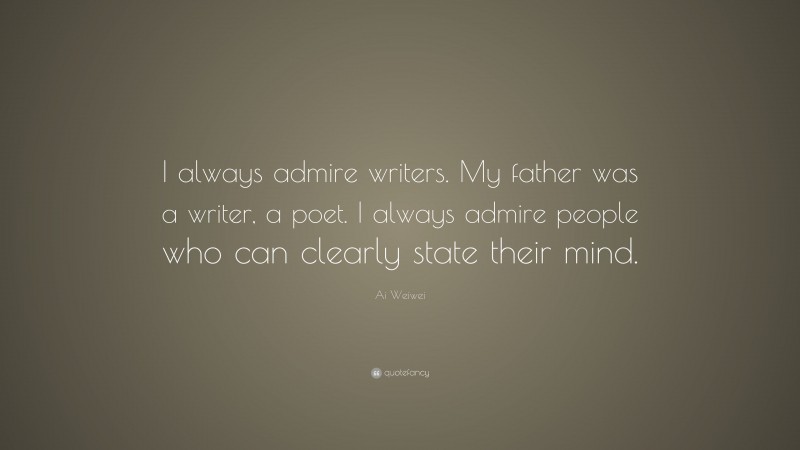Ai Weiwei Quote: “I always admire writers. My father was a writer, a poet. I always admire people who can clearly state their mind.”