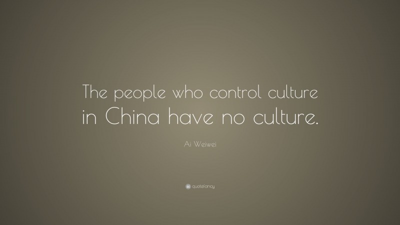 Ai Weiwei Quote: “The people who control culture in China have no culture.”