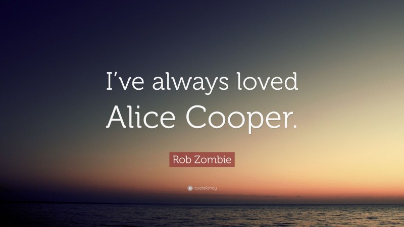 Rob Zombie Quote: “I’ve always loved Alice Cooper.”