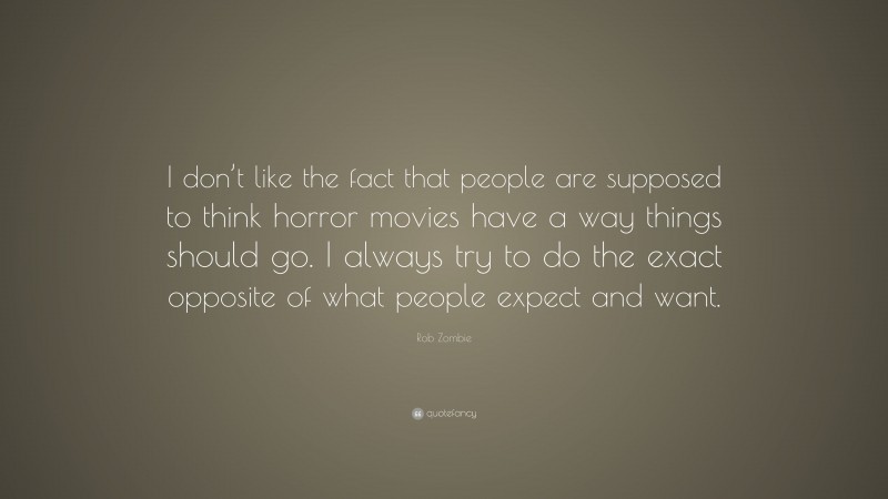 Rob Zombie Quote: “I don’t like the fact that people are supposed to think horror movies have a way things should go. I always try to do the exact opposite of what people expect and want.”
