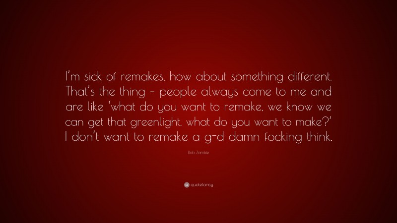 Rob Zombie Quote: “I’m sick of remakes, how about something different. That’s the thing – people always come to me and are like ‘what do you want to remake, we know we can get that greenlight, what do you want to make?’ I don’t want to remake a g-d damn focking think.”