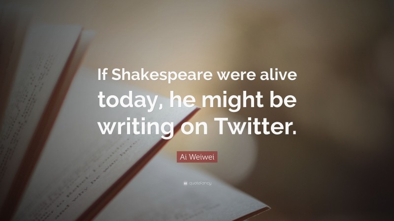 Ai Weiwei Quote: “If Shakespeare were alive today, he might be writing on Twitter.”