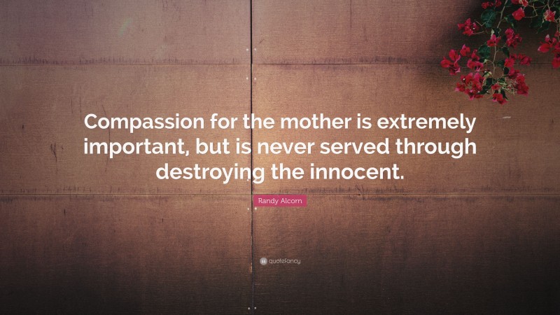 Randy Alcorn Quote: “Compassion for the mother is extremely important, but is never served through destroying the innocent.”
