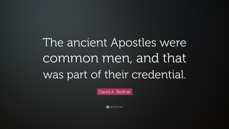 David A. Bednar Quote: “The ancient Apostles were common men, and that was part of their credential.”
