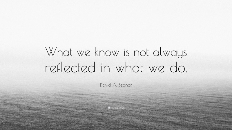 David A. Bednar Quote: “What we know is not always reflected in what we do.”