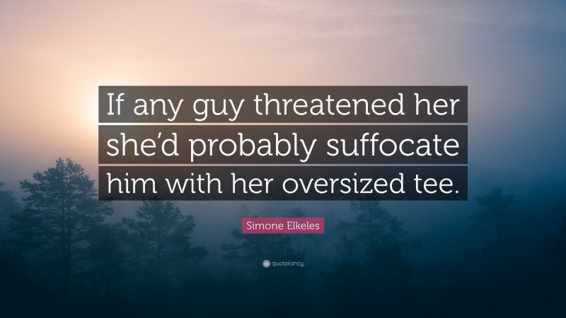 Simone Elkeles Quote: “If any guy threatened her she’d probably suffocate him with her oversized tee.”