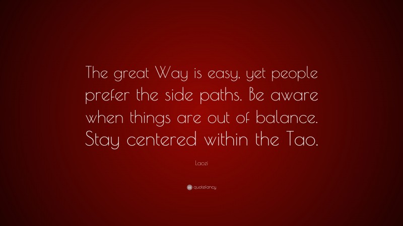 Laozi Quote: “The great Way is easy, yet people prefer the side paths. Be aware when things are out of balance. Stay centered within the Tao.”