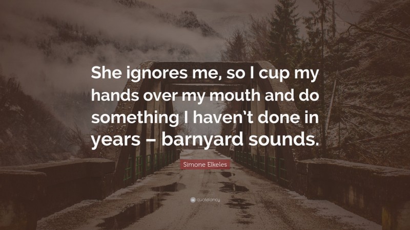 Simone Elkeles Quote: “She ignores me, so I cup my hands over my mouth and do something I haven’t done in years – barnyard sounds.”