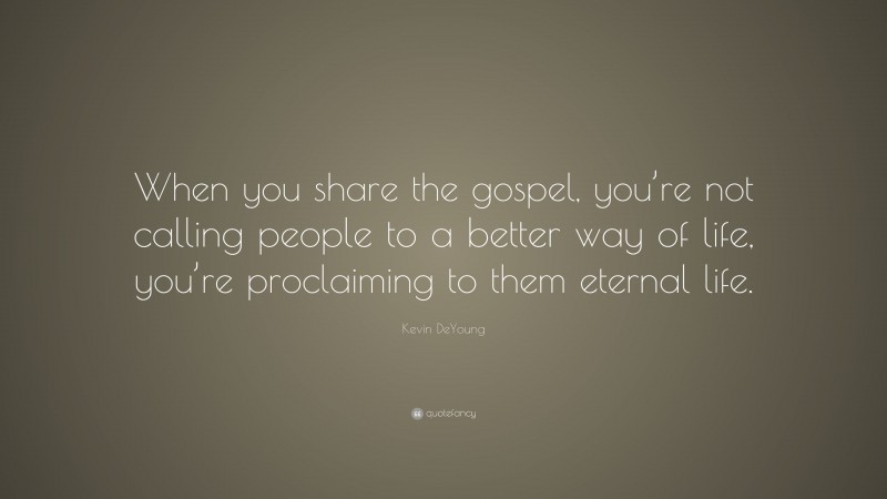Kevin DeYoung Quote: “When you share the gospel, you’re not calling people to a better way of life, you’re proclaiming to them eternal life.”