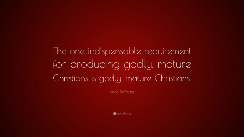 Kevin DeYoung Quote: “The one indispensable requirement for producing godly, mature Christians is godly, mature Christians.”