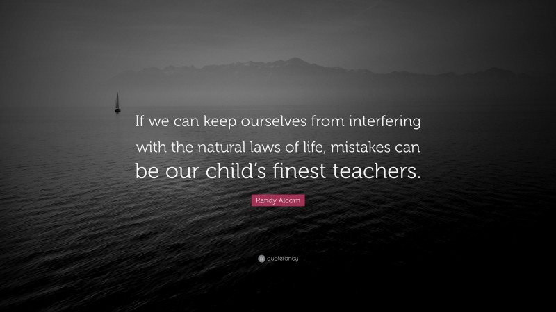 Randy Alcorn Quote: “If we can keep ourselves from interfering with the natural laws of life, mistakes can be our child’s finest teachers.”
