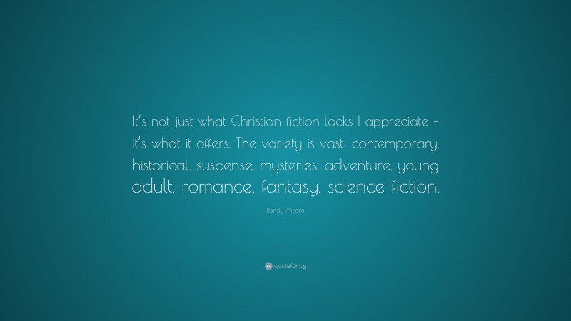 Randy Alcorn Quote: “It’s not just what Christian fiction lacks I appreciate – it’s what it offers. The variety is vast: contemporary, historical, suspense, mysteries, adventure, young adult, romance, fantasy, science fiction.”