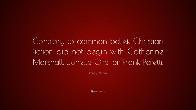 Randy Alcorn Quote: “Contrary to common belief, Christian fiction did not begin with Catherine Marshall, Janette Oke, or Frank Peretti.”