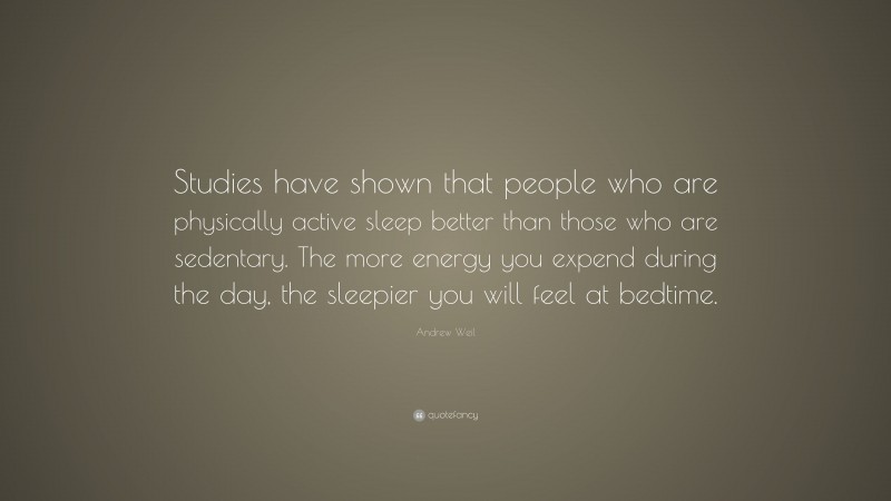 Andrew Weil Quote: “Studies have shown that people who are physically active sleep better than those who are sedentary. The more energy you expend during the day, the sleepier you will feel at bedtime.”
