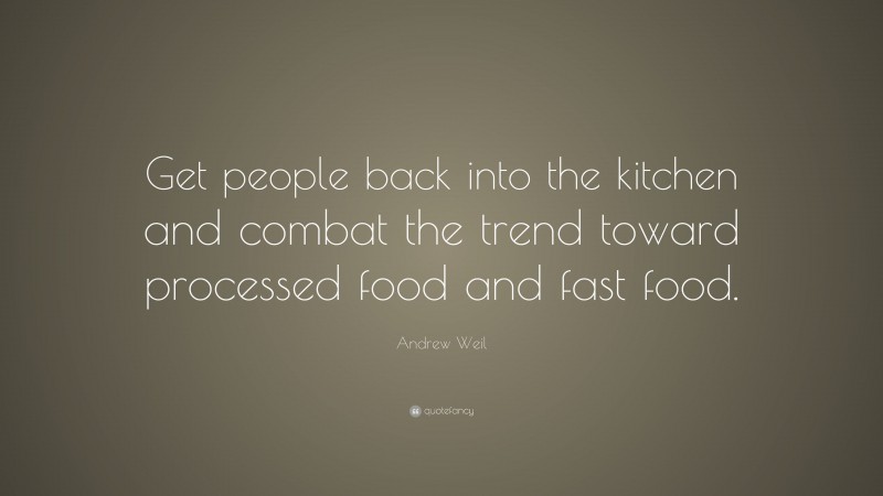 Andrew Weil Quote: “Get people back into the kitchen and combat the trend toward processed food and fast food.”
