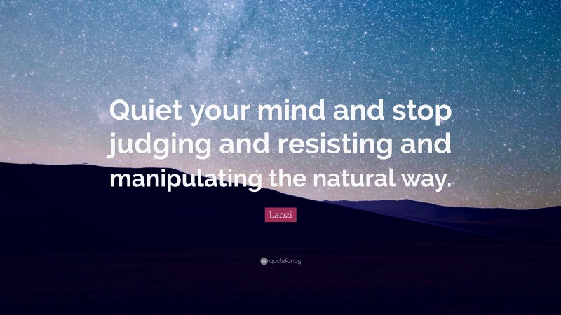 Laozi Quote: “Quiet your mind and stop judging and resisting and manipulating the natural way.”