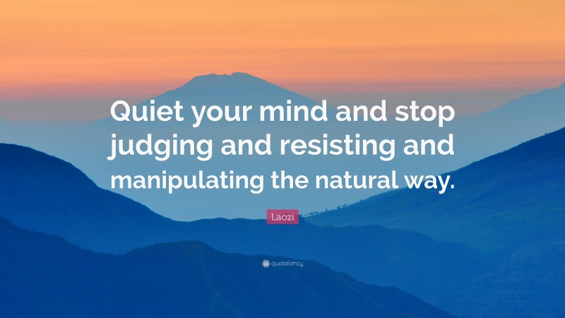 Laozi Quote: “Quiet your mind and stop judging and resisting and manipulating the natural way.”