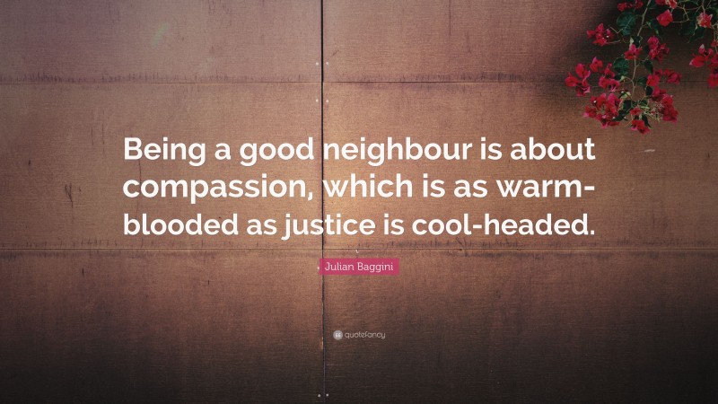 Julian Baggini Quote: “Being a good neighbour is about compassion, which is as warm-blooded as justice is cool-headed.”