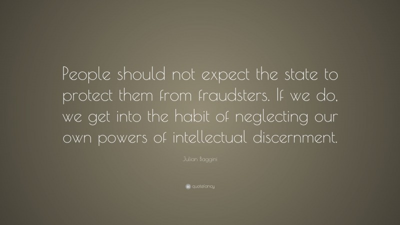 Julian Baggini Quote: “People should not expect the state to protect them from fraudsters. If we do, we get into the habit of neglecting our own powers of intellectual discernment.”