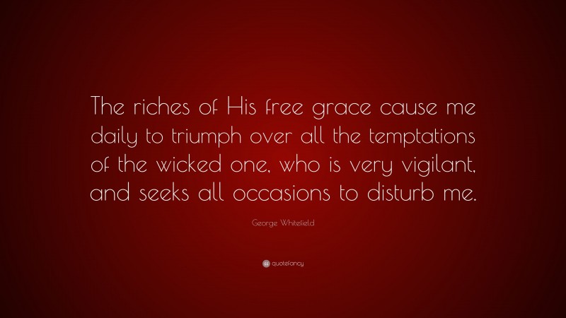 George Whitefield Quote: “The riches of His free grace cause me daily to triumph over all the temptations of the wicked one, who is very vigilant, and seeks all occasions to disturb me.”