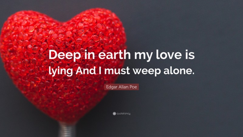 Edgar Allan Poe Quote: “Deep in earth my love is lying And I must weep alone.”