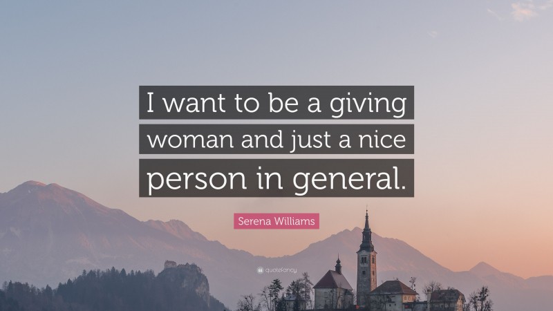 Serena Williams Quote: “I want to be a giving woman and just a nice person in general.”