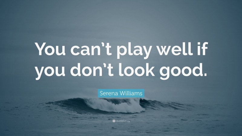 Serena Williams Quote: “You can’t play well if you don’t look good.”