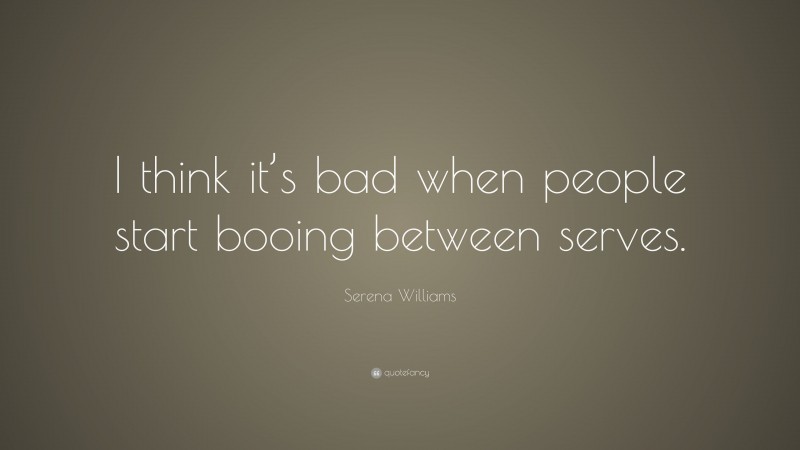 Serena Williams Quote: “I think it’s bad when people start booing between serves.”