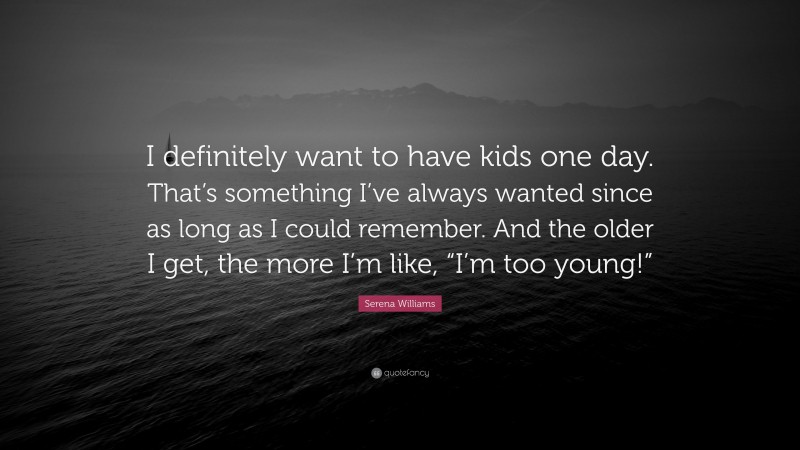 Serena Williams Quote: “I definitely want to have kids one day. That’s something I’ve always wanted since as long as I could remember. And the older I get, the more I’m like, “I’m too young!””