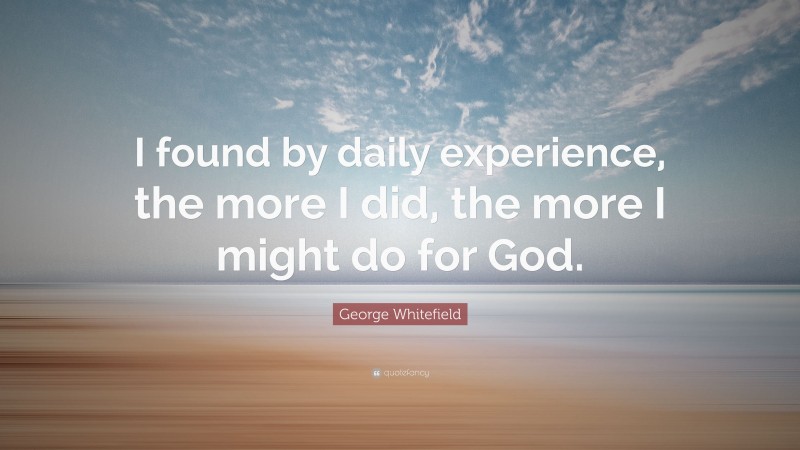 George Whitefield Quote: “I found by daily experience, the more I did, the more I might do for God.”
