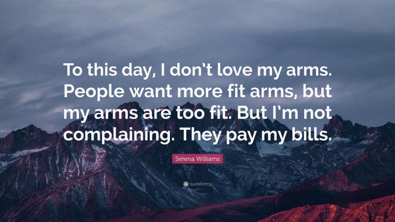Serena Williams Quote: “To this day, I don’t love my arms. People want more fit arms, but my arms are too fit. But I’m not complaining. They pay my bills.”