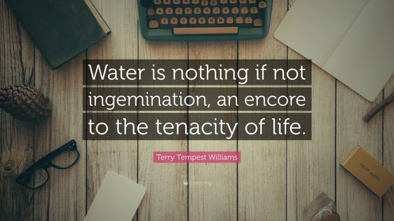Terry Tempest Williams Quote: “Water is nothing if not ingemination, an encore to the tenacity of life.”