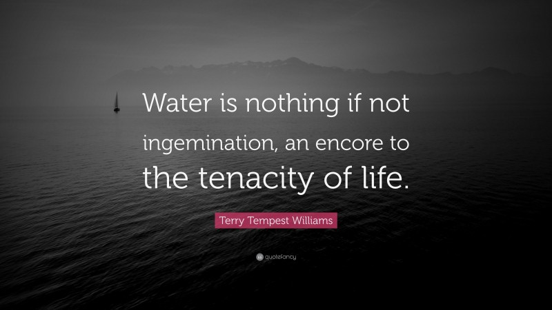 Terry Tempest Williams Quote: “Water is nothing if not ingemination, an encore to the tenacity of life.”